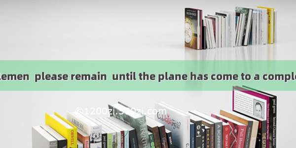 Ladies and gentlemen  please remain  until the plane has come to a complete stop. A. seate