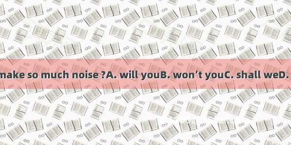 Don’t make so much noise ?A. will youB. won’t youC. shall weD. do you