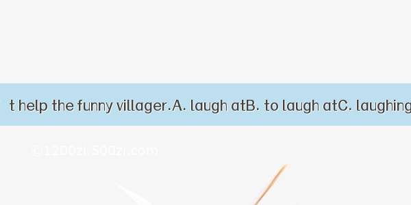 People couldn’t help the funny villager.A. laugh atB. to laugh atC. laughing atD. laughing