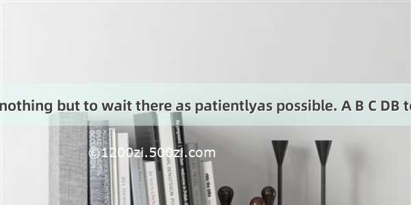 We could do nothing but to wait there as patientlyas possible. A B C DB to wait---wait