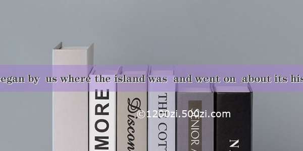 The lecturer began by  us where the island was  and went on  about its history.A. telling