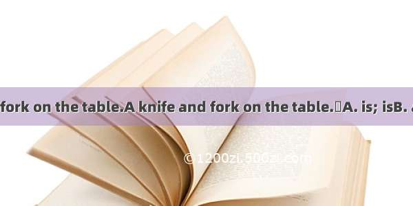 A knife and a fork on the table.A knife and fork on the table.A. is; isB. are; areC. are;