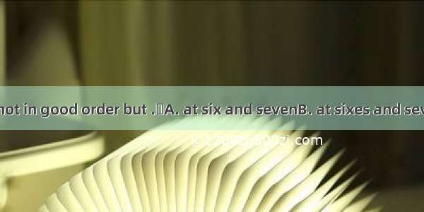 Everything is not in good order but .A. at six and sevenB. at sixes and sevensC. sixes a