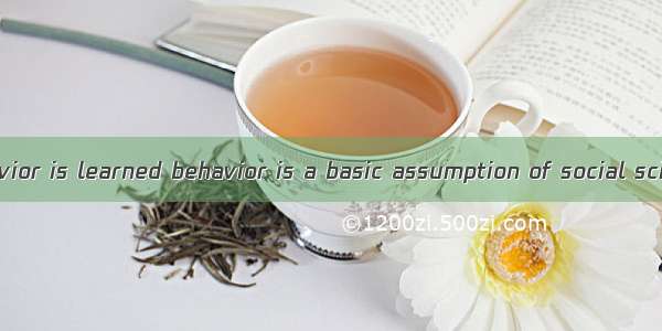 nearly all behavior is learned behavior is a basic assumption of social scientists.A. /B.