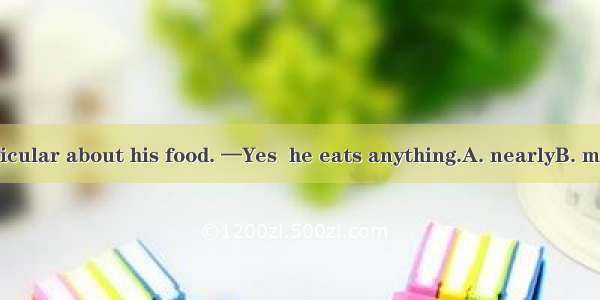 —He isn’t particular about his food. —Yes  he eats anything.A. nearlyB. mostlyC. almostD.