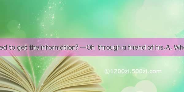 — that he managed to get the information? —Oh  through a friend of his.A. WhereB. What was