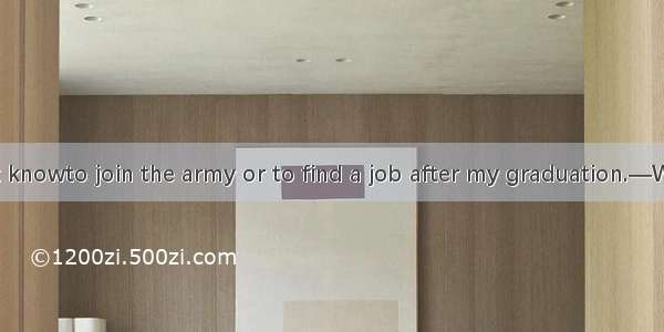 —Really I don’t knowto join the army or to find a job after my graduation.—Why don’t you y