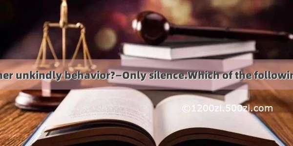 —How do you  to her unkindly behavior?—Only silence.Which of the following is wrong?A. rea