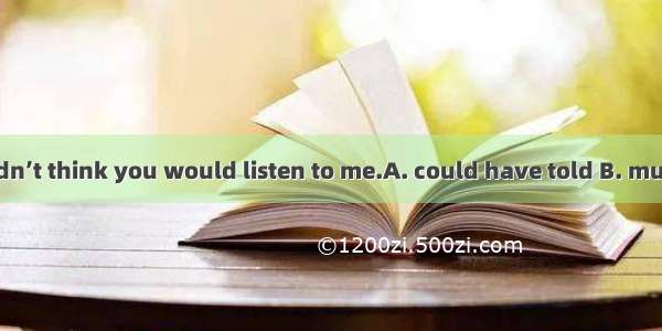 I  you  but I didn’t think you would listen to me.A. could have told B. must have told C.