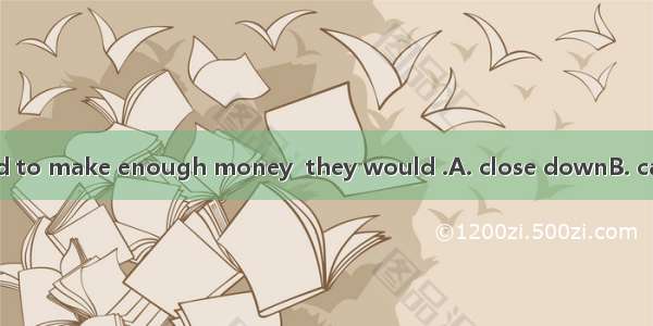 .If the firms failed to make enough money  they would .A. close downB. call offC. turn dow