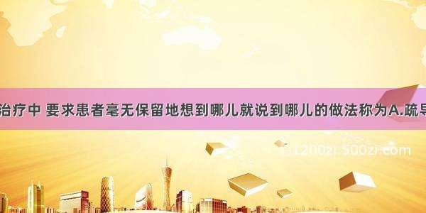 在精神分析治疗中 要求患者毫无保留地想到哪儿就说到哪儿的做法称为A.疏导B.发泄C.自