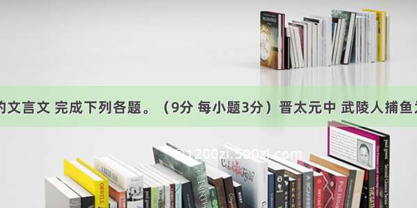 阅读下面的文言文 完成下列各题。（9分 每小题3分）晋太元中 武陵人捕鱼为业。缘溪