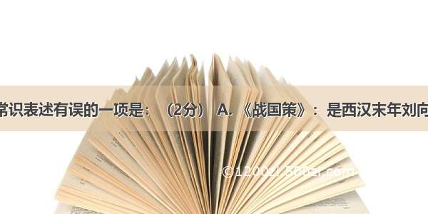 下列文学常识表述有误的一项是：（2分） A. 《战国策》：是西汉末年刘向创作的 共