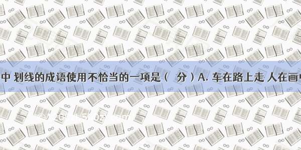 下列各句中 划线的成语使用不恰当的一项是（２分）A. 车在路上走 人在画中行 一路