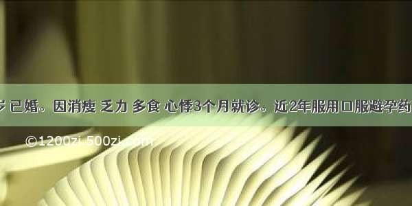 女性 28岁 已婚。因消瘦 乏力 多食 心悸3个月就诊。近2年服用口服避孕药。下列哪