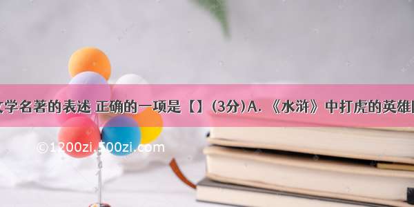 下列关于文学名著的表述 正确的一项是【】(3分)A. 《水浒》中打虎的英雄除了行者武