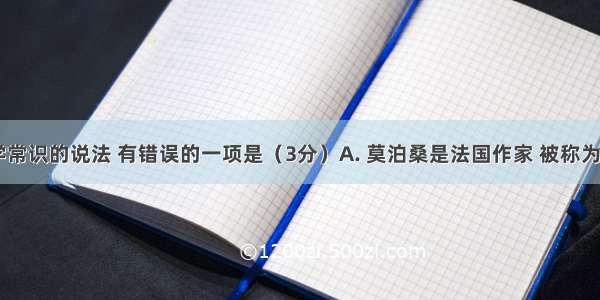 下列关于文学常识的说法 有错误的一项是（3分）A. 莫泊桑是法国作家 被称为“短篇