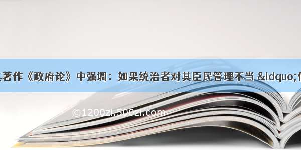 单选题洛克在其著作《政府论》中强调：如果统治者对其臣民管理不当 &ldquo;他们就会因这种