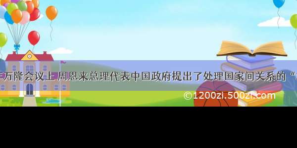 单选题1955年万隆会议上 周恩来总理代表中国政府提出了处理国家间关系的“求同存异”原