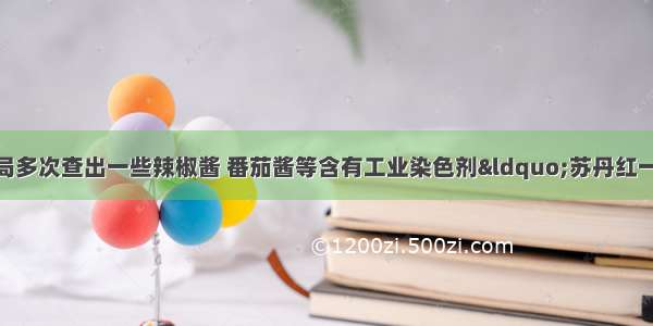 近两年 国家质检局多次查出一些辣椒酱 番茄酱等含有工业染色剂“苏丹红一号” 人食