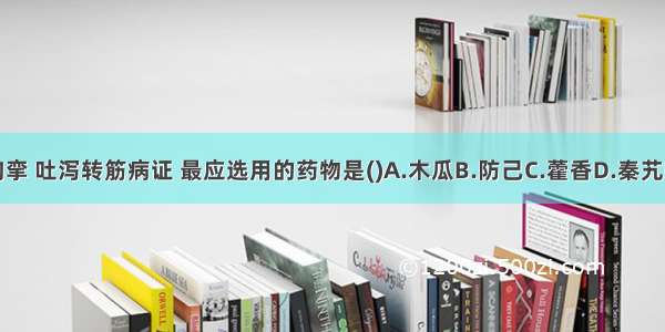 治疗湿痹 筋脉拘挛 吐泻转筋病证 最应选用的药物是()A.木瓜B.防己C.藿香D.秦艽E.威灵仙ABCDE