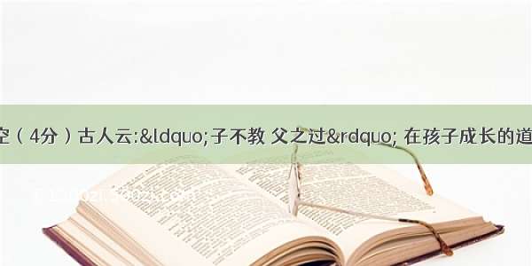 根据课文内容填空（4分）古人云:“子不教 父之过” 在孩子成长的道路上 父母长辈的