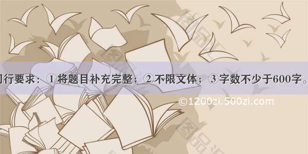 题目：与同行要求：①将题目补充完整；②不限文体；③字数不少于600字。参考例文：