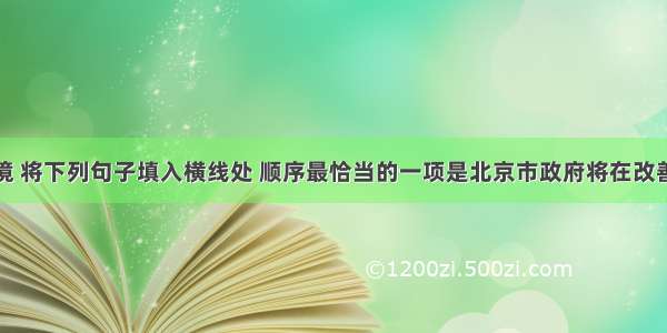 结合语境 将下列句子填入横线处 顺序最恰当的一项是北京市政府将在改善市民居