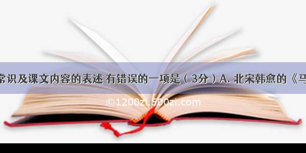 下列文学常识及课文内容的表述 有错误的一项是（3分）A. 北宋韩愈的《马说》 郭沫