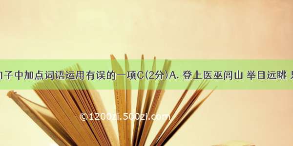 选出下列句子中加点词语运用有误的一项C(2分)A. 登上医巫闾山 举目远眺 只见青山如