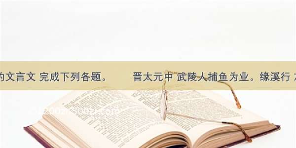 阅读下面的文言文 完成下列各题。　　晋太元中 武陵人捕鱼为业。缘溪行 忘路之远近