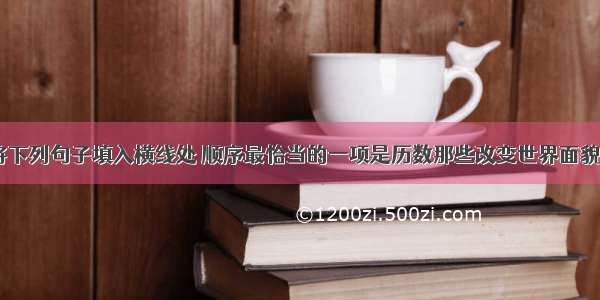 结合语境 将下列句子填入横线处 顺序最恰当的一项是历数那些改变世界面貌的伟大发明