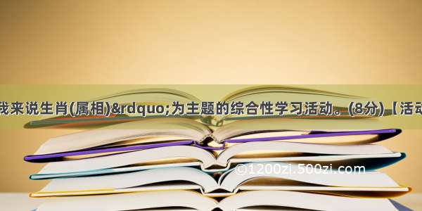 请参加以“我来说生肖(属相)”为主题的综合性学习活动。(8分)【活动一；亮出生肖】请