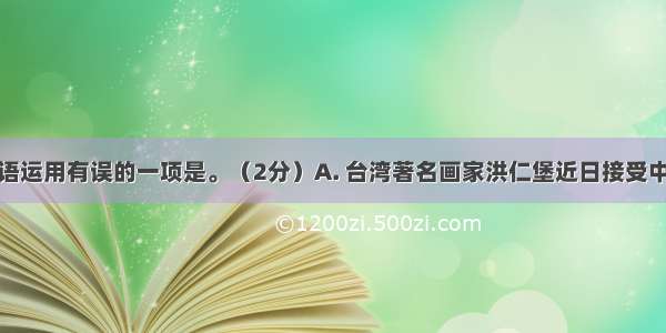 下列划线词语运用有误的一项是。（2分）A. 台湾著名画家洪仁堡近日接受中国台湾网记