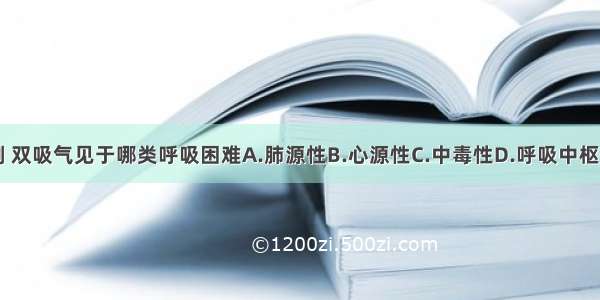 按发生机制 双吸气见于哪类呼吸困难A.肺源性B.心源性C.中毒性D.呼吸中枢性E.精神性