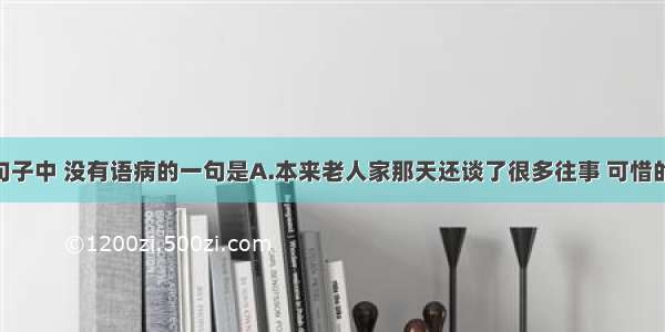 单选题下列句子中 没有语病的一句是A.本来老人家那天还谈了很多往事 可惜的是 湖南语对