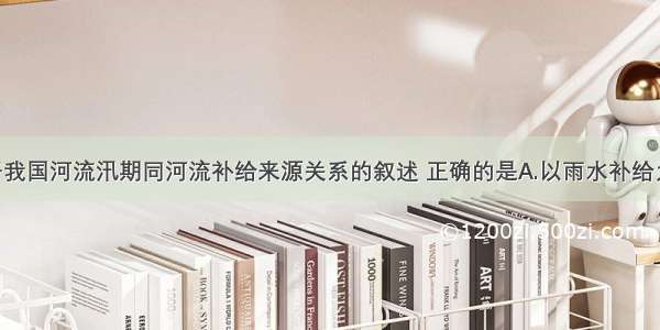 单选题关于我国河流汛期同河流补给来源关系的叙述 正确的是A.以雨水补给为主的河流 