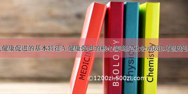 下列哪项不是健康促进的基本特征A.健康促进的核心策略是社会动员B.健康促进是包括政府