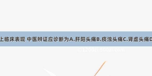 根据患者以上临床表现 中医辨证应诊断为A.肝阳头痛B.痰浊头痛C.肾虚头痛D.血虚头痛E.