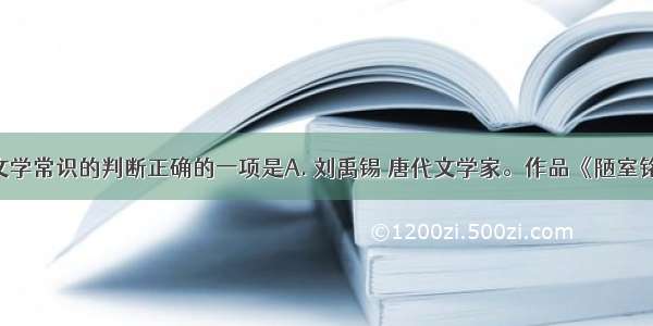 下列关于文学常识的判断正确的一项是A. 刘禹锡 唐代文学家。作品《陋室铭》 《酬乐