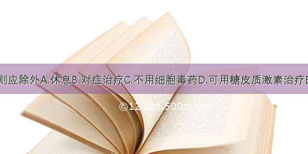 本病治疗原则应除外A.休息B.对症治疗C.不用细胞毒药D.可用糖皮质激素治疗E.急性肾衰竭