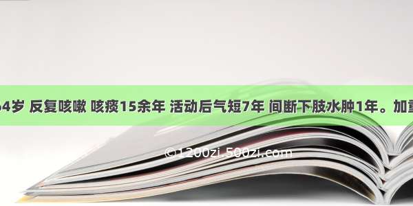 患者男 64岁 反复咳嗽 咳痰15余年 活动后气短7年 间断下肢水肿1年。加重伴心悸 