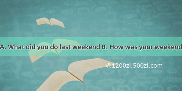 —?— It was great..A. What did you do last weekend B. How was your weekendC. How did you sp