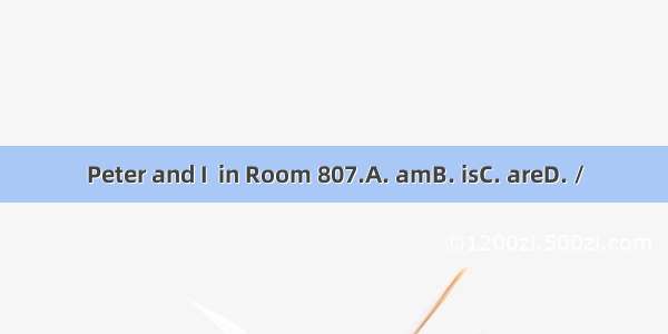 Peter and I  in Room 807.A. amB. isC. areD. /