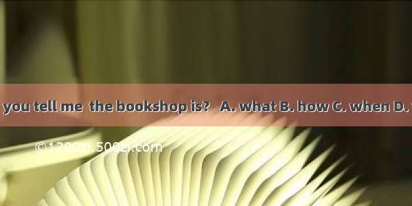 Could you tell me  the bookshop is？ A. what B. how C. when D. where