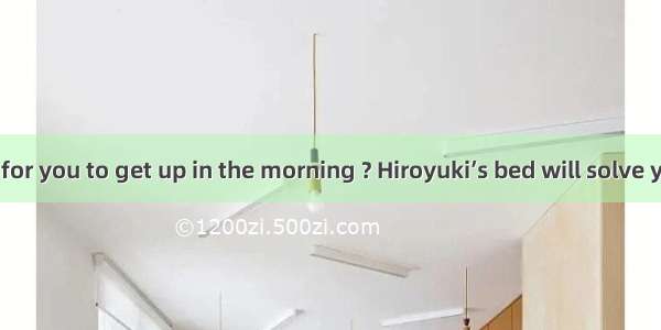 Is it difficult for you to get up in the morning ? Hiroyuki’s bed will solve your problem