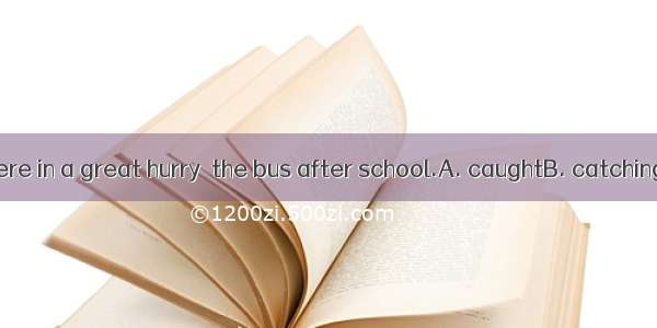 The students were in a great hurry  the bus after school.A. caughtB. catchingC. to catchD.