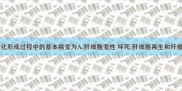 门脉性肝硬化形成过程中的基本病变为A.肝细胞变性 坏死 肝细胞再生和纤维组织增生B.