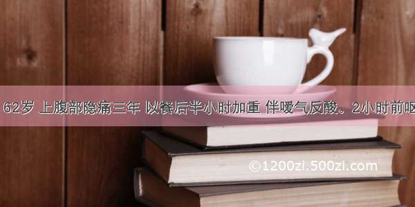 患者男性 62岁 上腹部隐痛三年 以餐后半小时加重 伴嗳气反酸。2小时前呕吐咖啡色