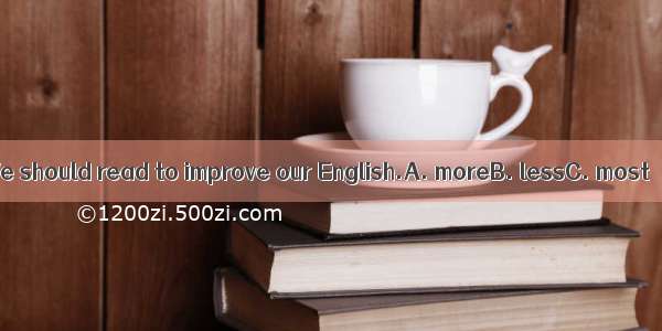 We should read to improve our English.A. moreB. lessC. most